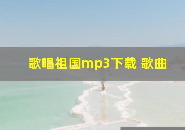 歌唱祖国mp3下载 歌曲